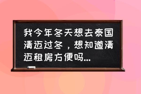 如何在泰国租一月房子 我今年冬天想去泰国清迈过冬，想知道清迈租房方便吗？大概月租费多少？