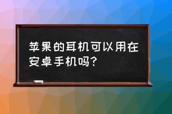 苹果耳机能与安卓手机连用吗 苹果的耳机可以用在安卓手机吗？