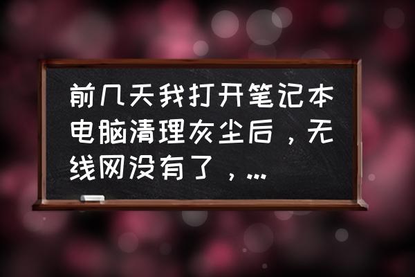 自己在家笔记本电脑怎么清理灰尘 前几天我打开笔记本电脑清理灰尘后，无线网没有了，怎么也找不到了？是坏了吗？