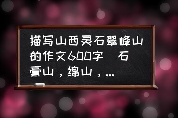 石膏山一日游攻略 描写山西灵石翠峰山的作文600字（石膏山，绵山，红崖大峡谷都行）1.要有游览顺序，2.要有一条贯穿？