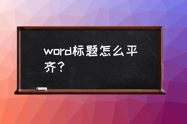 word文档怎样垂直对齐段落文字 word标题怎么平齐？