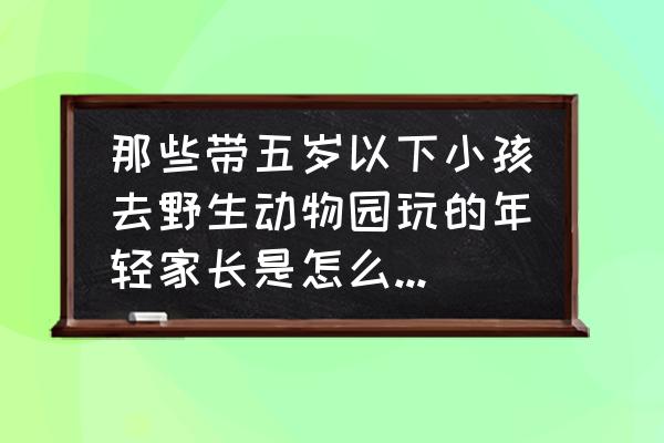 明日之后营地树屋在哪里 那些带五岁以下小孩去野生动物园玩的年轻家长是怎么考虑的？孩子会有记忆吗？