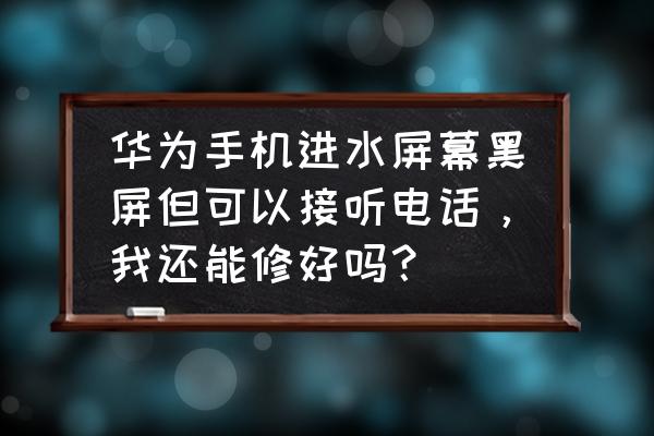 手机进水黑屏但有反应快速解决 华为手机进水屏幕黑屏但可以接听电话，我还能修好吗？