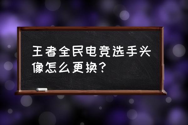 怎么开虚拟形象 王者全民电竞选手头像怎么更换？