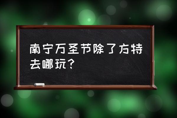 万圣节去什么地方玩最好 南宁万圣节除了方特去哪玩？