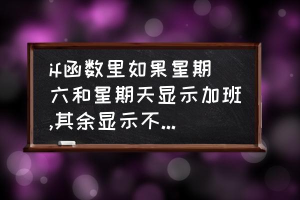 加班表格的制作方法 if函数里如果星期六和星期天显示加班,其余显示不加班,怎么写表达式？