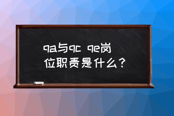 qc的职责和主要内容 qa与qc qe岗位职责是什么？