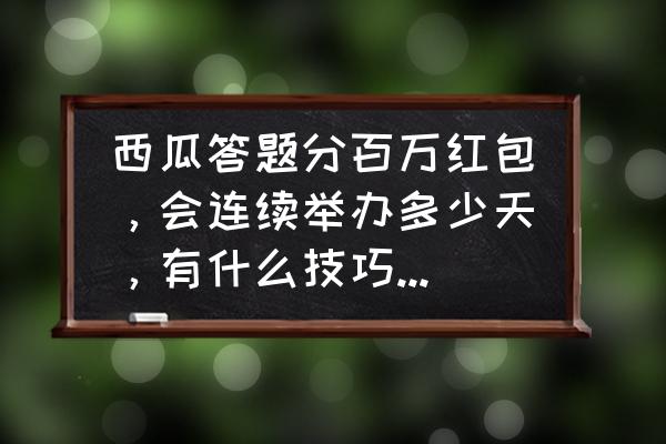 西瓜百万答题助手 西瓜答题分百万红包，会连续举办多少天，有什么技巧可以活的更久？