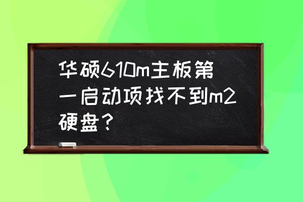 华硕电脑bios里找不到satamode 华硕610m主板第一启动项找不到m2硬盘？