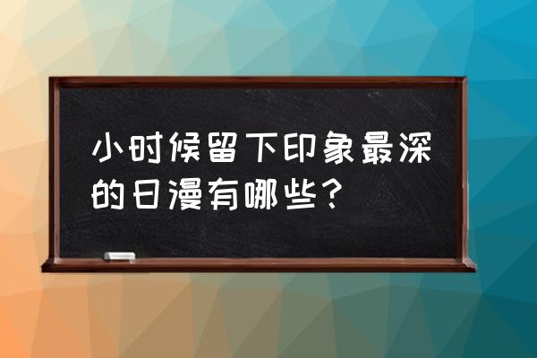 好看的经典日漫可以推荐一下 小时候留下印象最深的日漫有哪些？