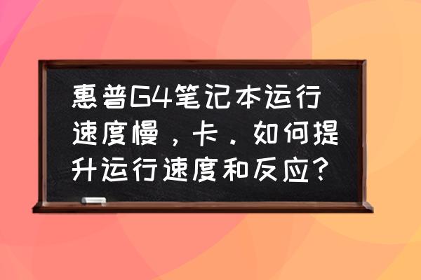 惠普笔记本g4最大支持硬盘容量 惠普G4笔记本运行速度慢，卡。如何提升运行速度和反应？