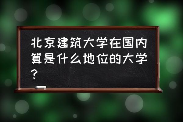 中国建筑的重要意义 北京建筑大学在国内算是什么地位的大学？