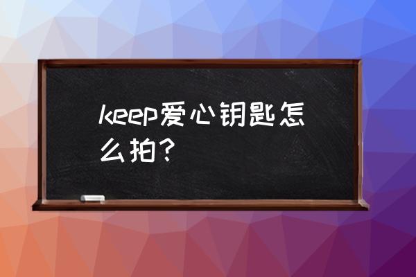 柔光相机使用方法 keep爱心钥匙怎么拍？