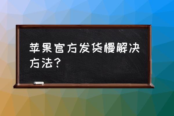 苹果官网发货仓库电话 苹果官方发货慢解决方法？