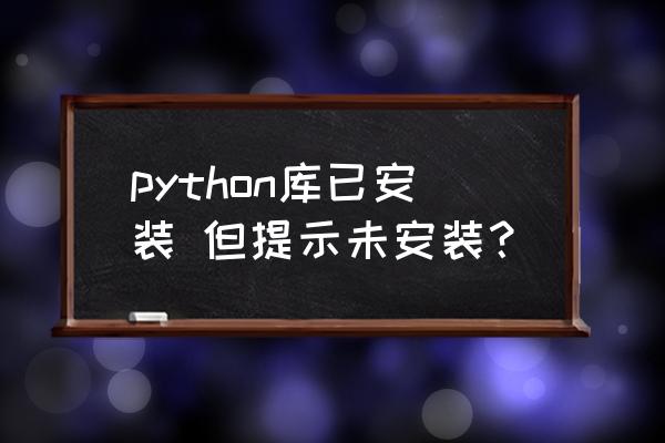 python怎么查询已安装的包 python库已安装 但提示未安装？