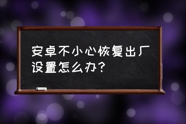 安卓手机恢复出厂设置步骤 安卓不小心恢复出厂设置怎么办？