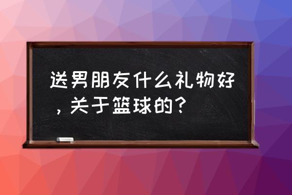 灌篮高手的衣服怎么领取 送男朋友什么礼物好，关于篮球的？