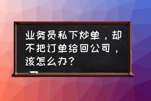 业务员存在的问题及对策 业务员私下炒单，却不把订单给回公司，该怎么办？