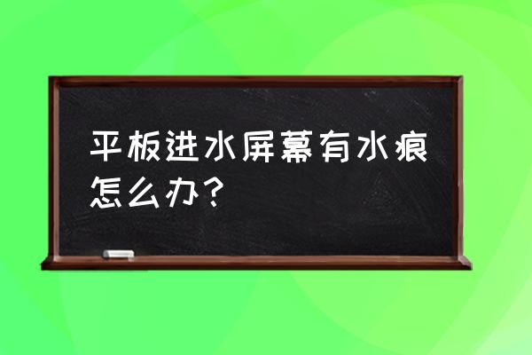 显示屏进水了有水印用什么擦 平板进水屏幕有水痕怎么办？