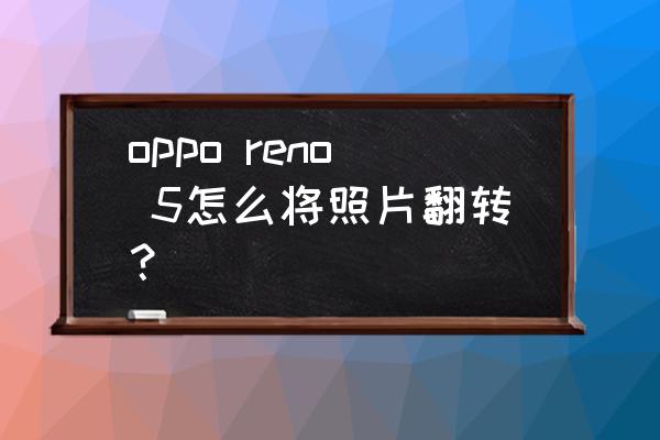 怎么让图片旋转起来教程 oppo reno 5怎么将照片翻转？