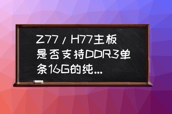 什么主板支持ecc Z77/H77主板是否支持DDR3单条16G的纯ECC内存？