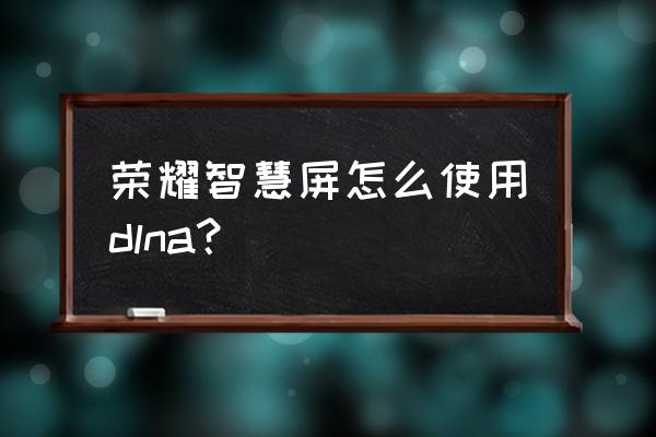 华为手机dlna有什么用 荣耀智慧屏怎么使用dlna？