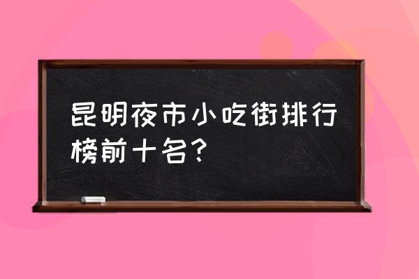 昆明市人气最旺的酒吧 昆明夜市小吃街排行榜前十名？