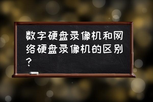 网络硬盘录像机还有存在的必要吗 数字硬盘录像机和网络硬盘录像机的区别？