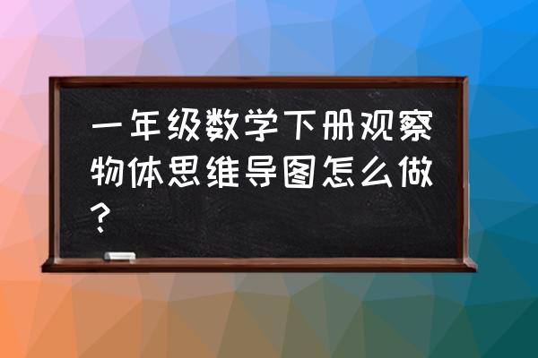 怎么做好的数学的思维导图 一年级数学下册观察物体思维导图怎么做？