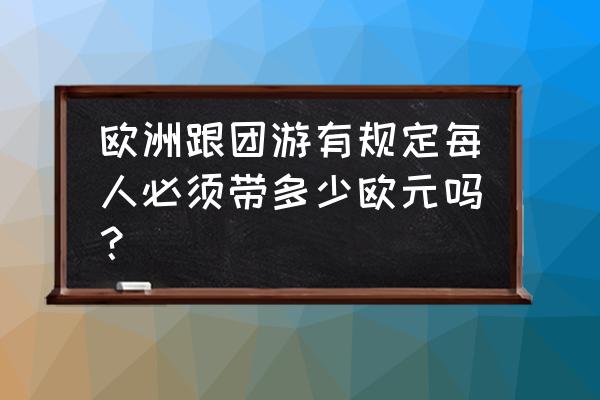 去欧洲跟团游 欧洲跟团游有规定每人必须带多少欧元吗？