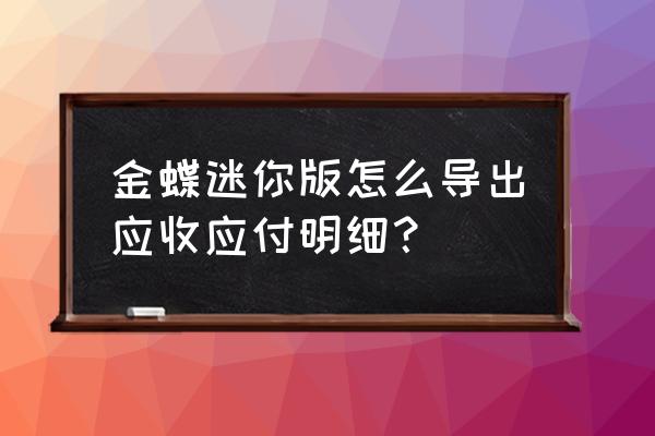 内账应收应付明细表 金蝶迷你版怎么导出应收应付明细？