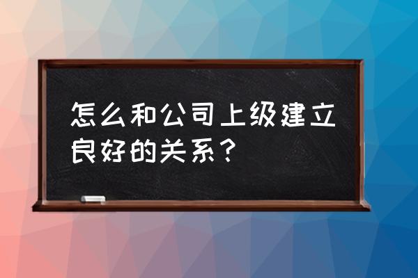 对上级沟通的十大技巧 怎么和公司上级建立良好的关系？