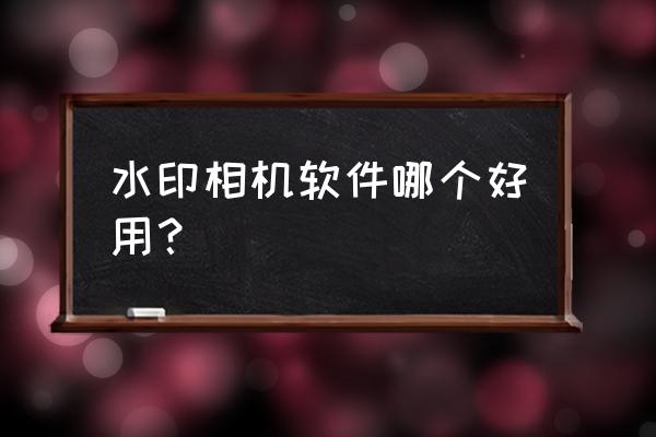 水印相机打卡能篡改地点和时间吗 水印相机软件哪个好用？