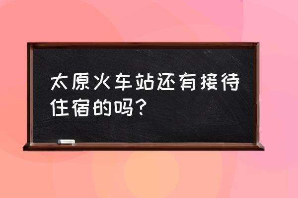 太原火车站周围住宿怎么样 太原火车站还有接待住宿的吗？