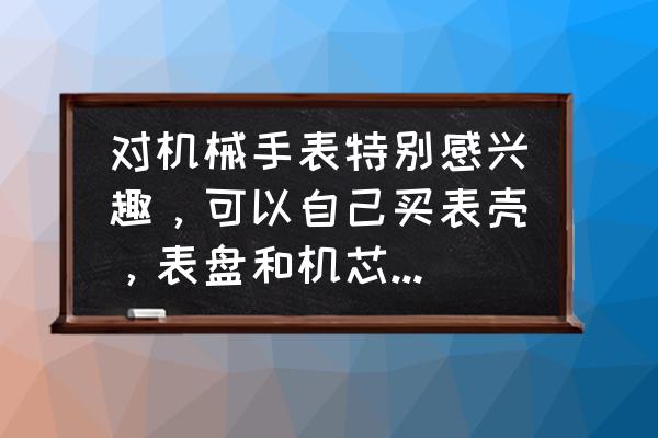 怎么组装一个电脑配置表格 对机械手表特别感兴趣，可以自己买表壳，表盘和机芯自己组装吗？