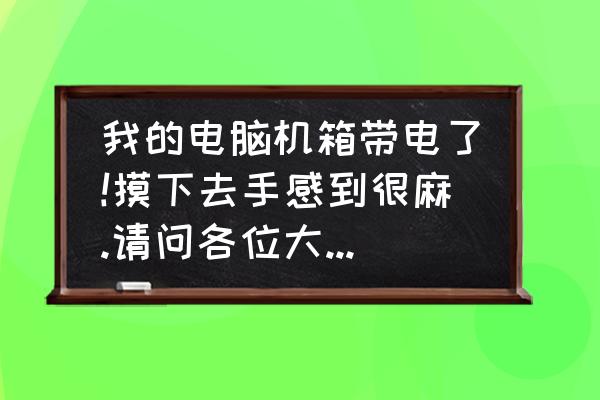 台式电脑外壳带电怎么解决 我的电脑机箱带电了!摸下去手感到很麻.请问各位大师有什么好的解决方法？