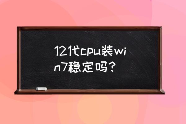 windows7能用最新的显卡驱动吗 12代cpu装win7稳定吗？