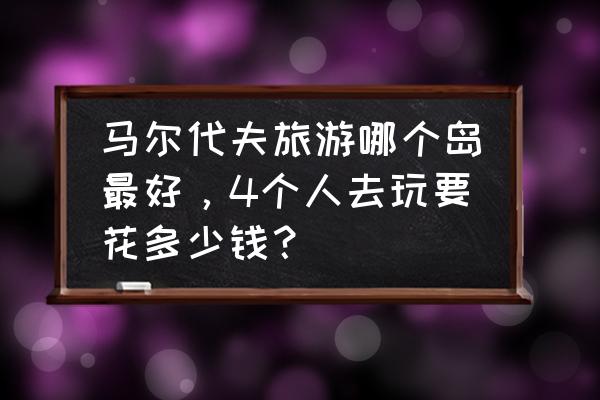 马尔代夫餐厅价目表 马尔代夫旅游哪个岛最好，4个人去玩要花多少钱？