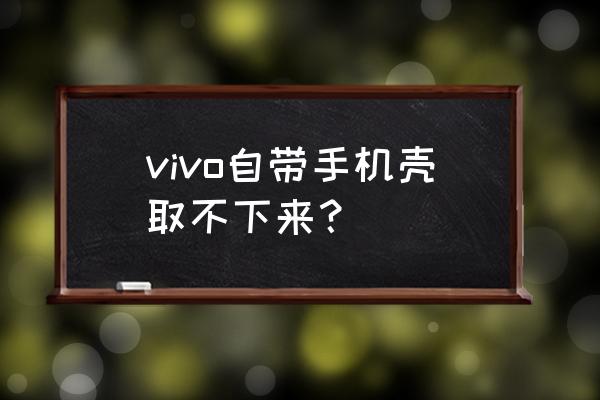 淘宝vivo怎么搜手机壳才好看 vivo自带手机壳取不下来？