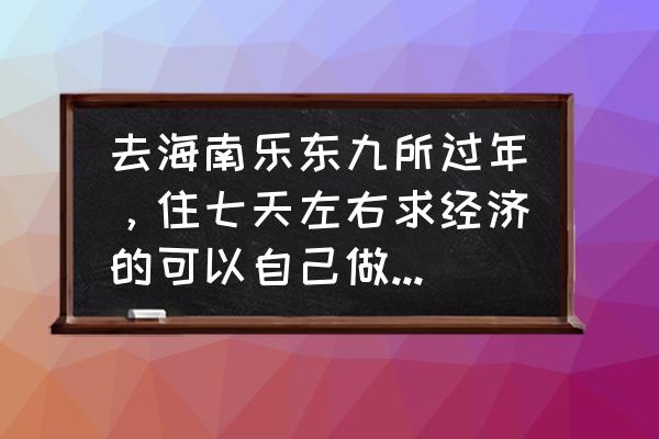 三亚七天旅游攻略带孩子去哪里好 去海南乐东九所过年，住七天左右求经济的可以自己做饭的房子？