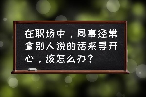 同事总是用听不懂的语言该怎么办 在职场中，同事经常拿别人说的话来寻开心，该怎么办？