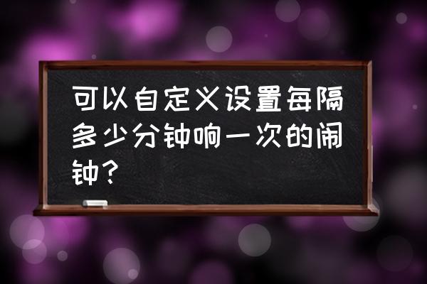 闹钟推荐可设置多个闹钟 可以自定义设置每隔多少分钟响一次的闹钟？