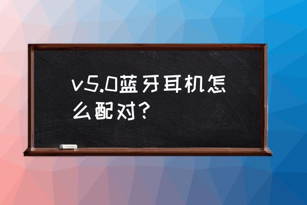 bluetoothv5.0蓝牙耳机优点 v5.0蓝牙耳机怎么配对？