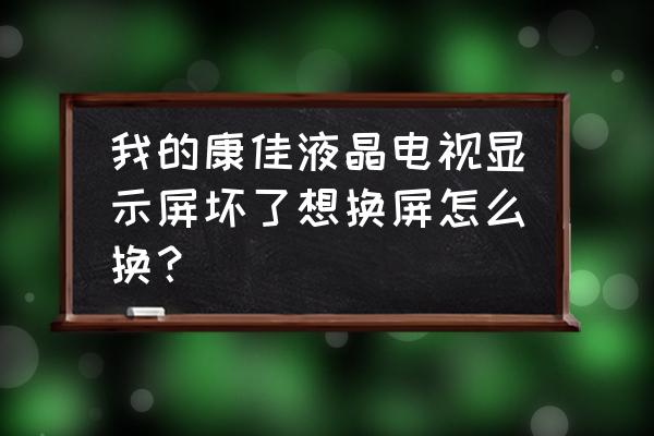 电视液晶显示屏坏了怎么更换 我的康佳液晶电视显示屏坏了想换屏怎么换？