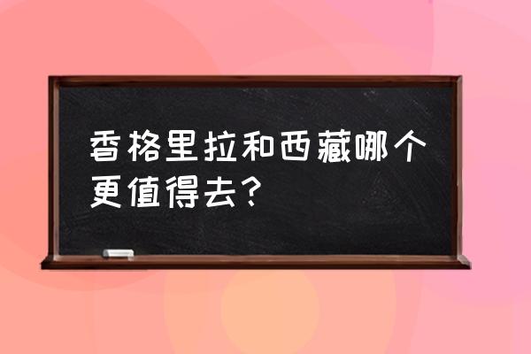 西藏哪些地方值得去 香格里拉和西藏哪个更值得去？