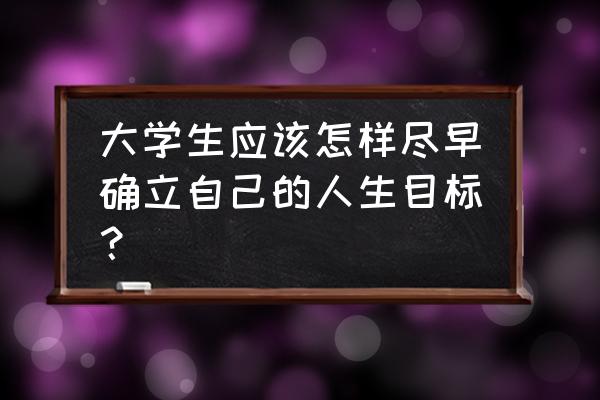 大学生暑假如何安排自己的时间 大学生应该怎样尽早确立自己的人生目标？