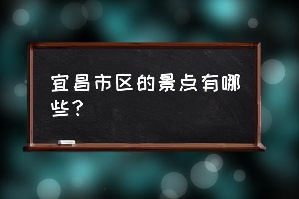 宜昌旅游攻略景点必去十处 宜昌市区的景点有哪些？