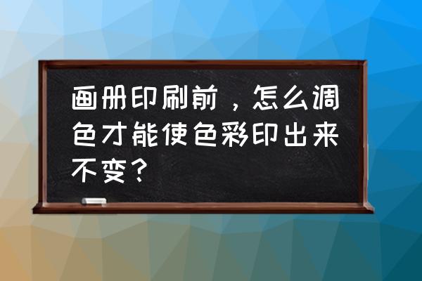 北京彩色画册印刷制作流程 画册印刷前，怎么调色才能使色彩印出来不变？