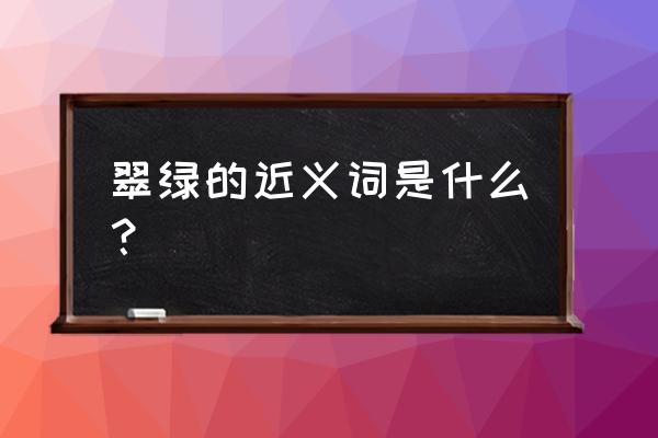 翠绿两个字的拼音 翠绿的近义词是什么？