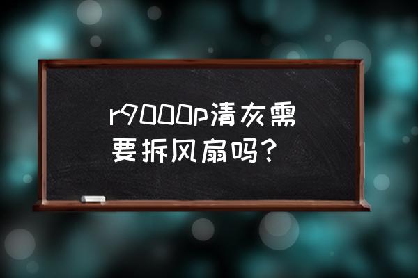 电脑主机拆卸清灰 r9000p清灰需要拆风扇吗？